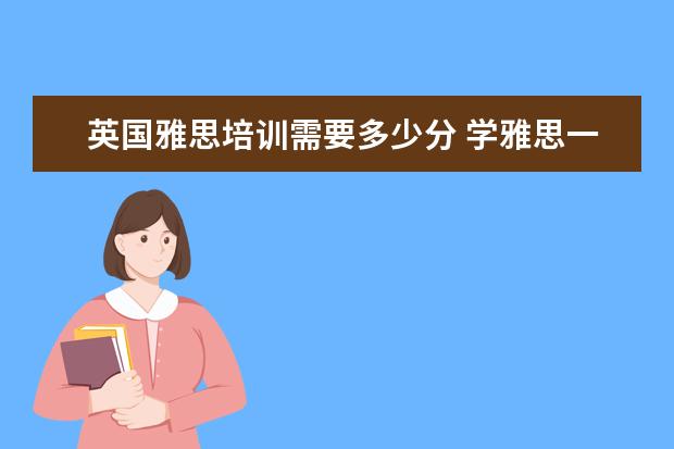 英国雅思培训需要多少分 学雅思一般多少钱?