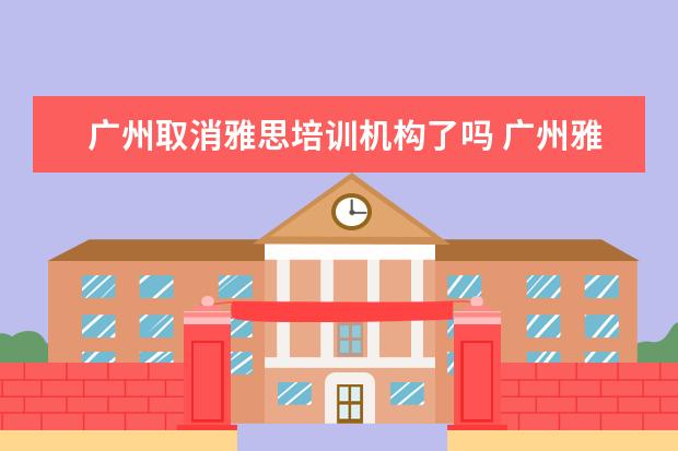 广州取消雅思培训机构了吗 广州雅思有没有全封闭雅思培训学校?