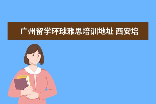 广州留学环球雅思培训地址 西安培训机构排名