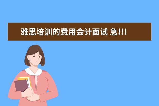 雅思培训的费用会计面试 急!!!有留学经验的进~