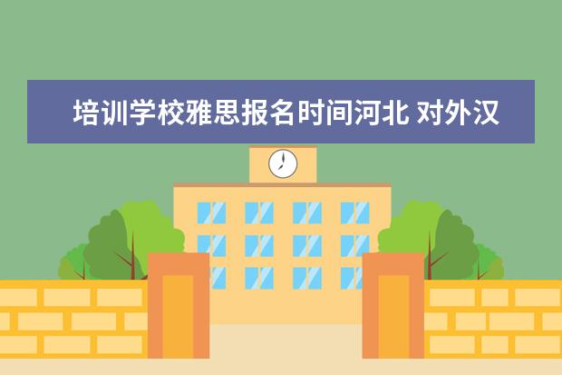 培训学校雅思报名时间河北 对外汉语教师资格证报名时间和地点