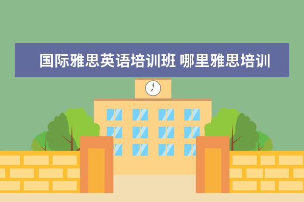 国际雅思英语培训班 哪里雅思培训好