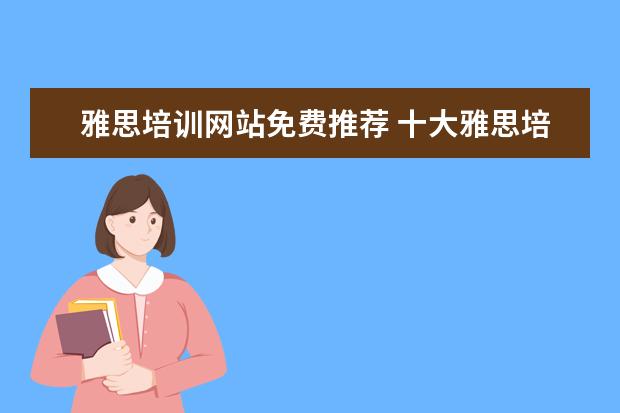 雅思培训网站免费推荐 十大雅思培训机构排名,雅思培训哪个好