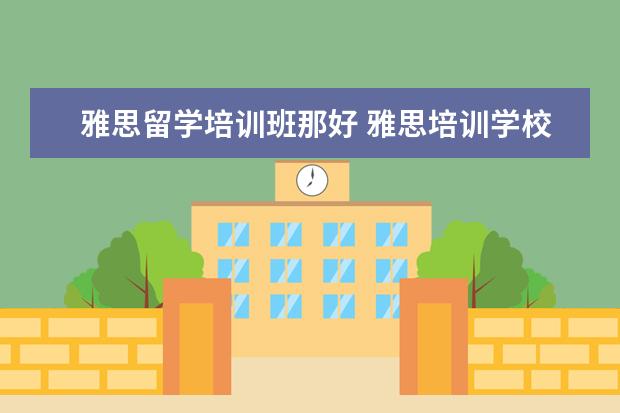 雅思留学培训班那好 雅思培训学校排名哪个好