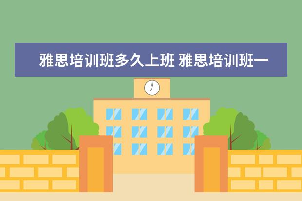 雅思培训班多久上班 雅思培训班一般多久