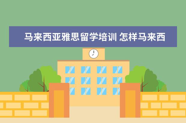 马来西亚雅思留学培训 怎样马来西亚留学