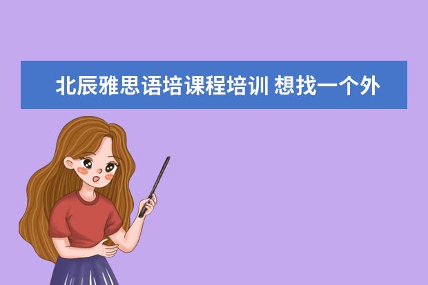 北辰雅思语培课程培训 想找一个外教雅思口语的培训班