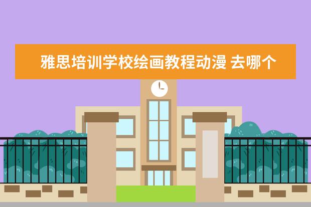 雅思培训学校绘画教程动漫 去哪个学校学动漫设计比较好?
