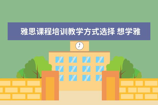 雅思课程培训教学方式选择 想学雅思,哪个培训机构比较推荐呀?