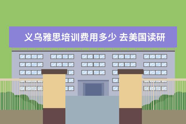 义乌雅思培训费用多少 去美国读研究生一年需要花费多少人民币