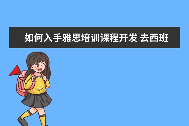 如何入手雅思培训课程开发 去西班牙留学需要考下什么证书?