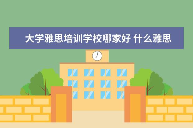 大学雅思培训学校哪家好 什么雅思培训学校好