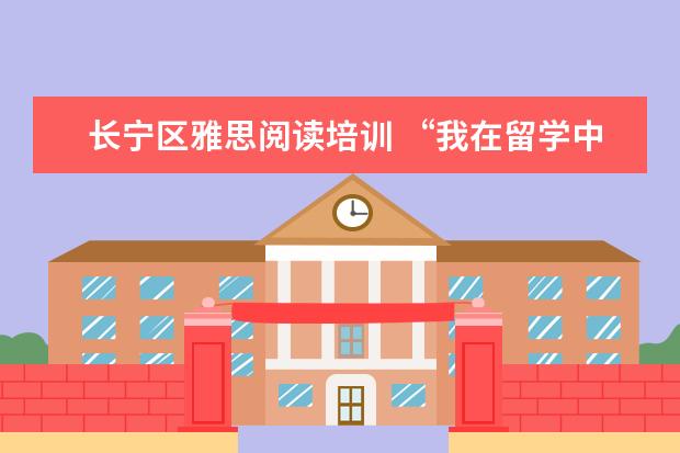 长宁区雅思阅读培训 “我在留学中介做了6年,亲手毁掉了3000多名留学生”...