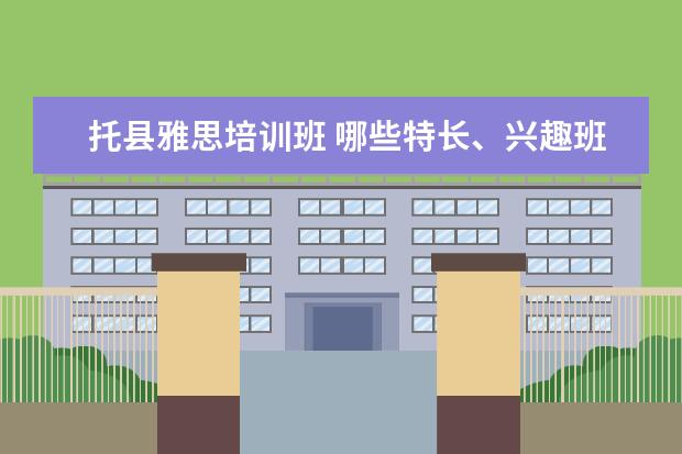托县雅思培训班 哪些特长、兴趣班最实用,学了对孩子帮助最大? - 百...