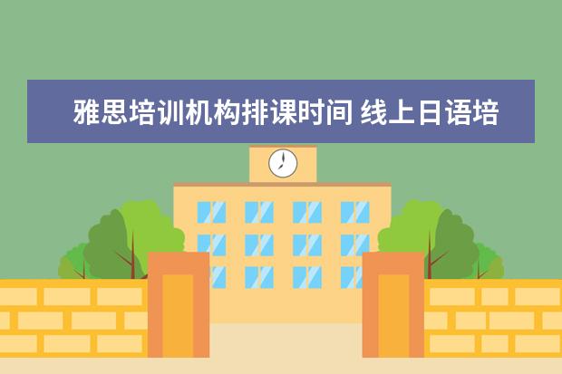 雅思培训机构排课时间 线上日语培训班哪家好