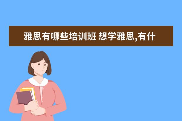 雅思有哪些培训班 想学雅思,有什么培训班推荐!