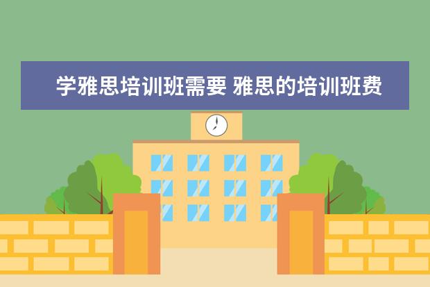学雅思培训班需要 雅思的培训班费用要多少?