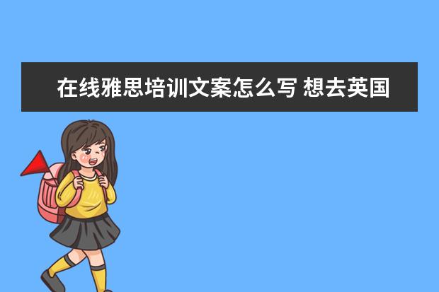 在线雅思培训文案怎么写 想去英国留学 不知道去什么机构比较好?