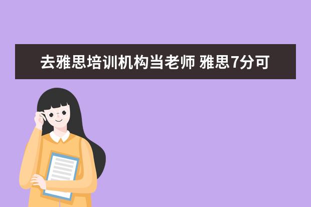 去雅思培训机构当老师 雅思7分可以去应聘英语教学机构的教师吗