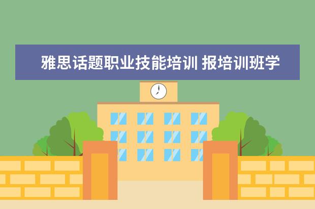 雅思话题职业技能培训 报培训班学雅思有哪些优缺点