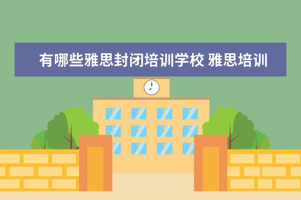有哪些雅思封闭培训学校 雅思培训机构有哪些