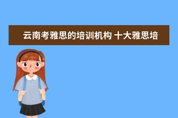 云南考雅思的培训机构 十大雅思培训机构排名,雅思培训哪个好