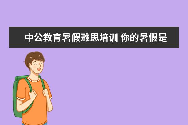 中公教育暑假雅思培训 你的暑假是怎么安排的?