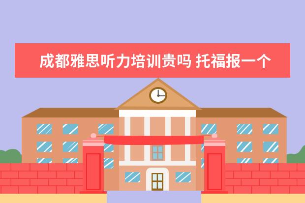 成都雅思听力培训贵吗 托福报一个补习班费用一般多少?