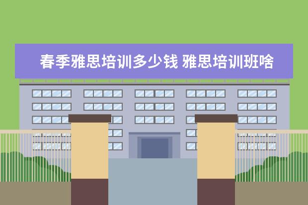 春季雅思培训多少钱 雅思培训班啥时候报名