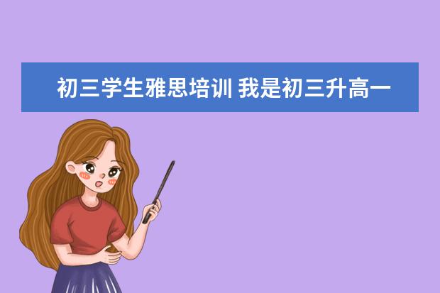 初三学生雅思培训 我是初三升高一的学生,是学新概念好还是雅思好 - 百...