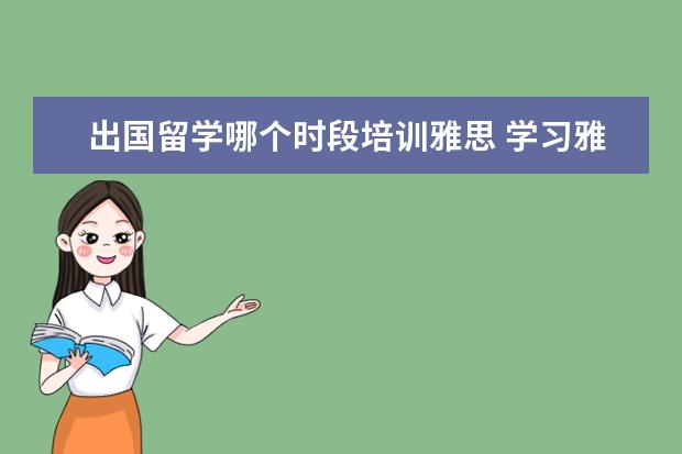 出国留学哪个时段培训雅思 学习雅思多久才能达到出国留学水平?