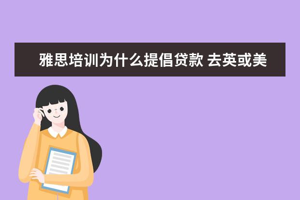 雅思培训为什么提倡贷款 去英或美留学的必要条件是什么?