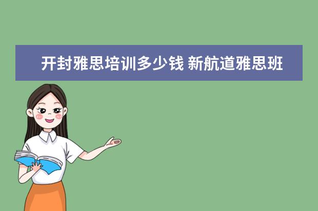 开封雅思培训多少钱 新航道雅思班多少钱,大家来说一下