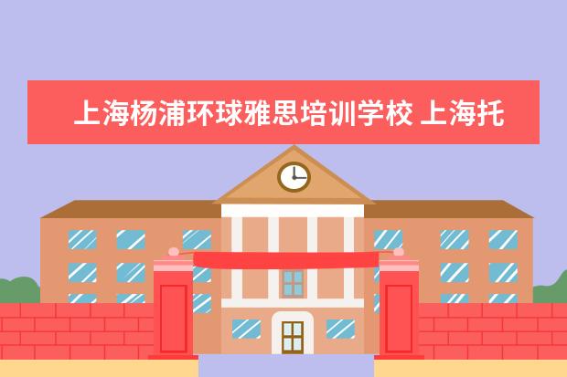 上海杨浦环球雅思培训学校 上海托福哪个培训机构好