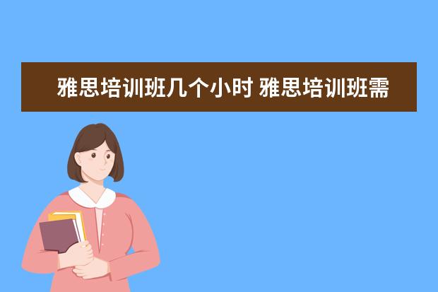 雅思培训班几个小时 雅思培训班需要学多长时间