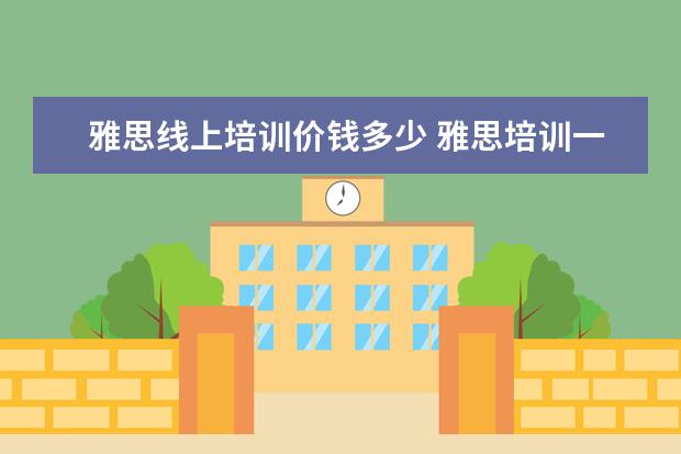 雅思线上培训价钱多少 雅思培训一般收费多少钱
