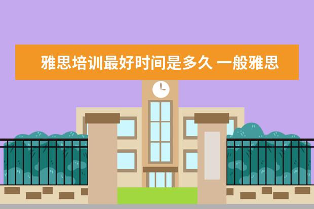 雅思培训最好时间是多久 一般雅思培训需要多久?