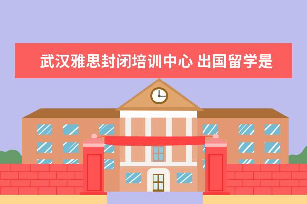 武汉雅思封闭培训中心 出国留学是考雅思还是托福?武汉市都有哪些较好的培...