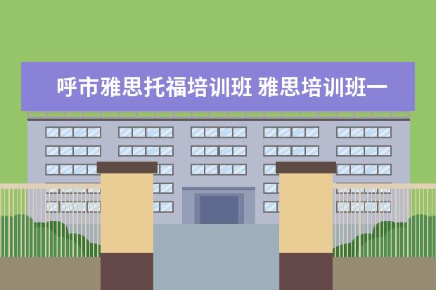 呼市雅思托福培训班 雅思培训班一般多少钱雅思托福