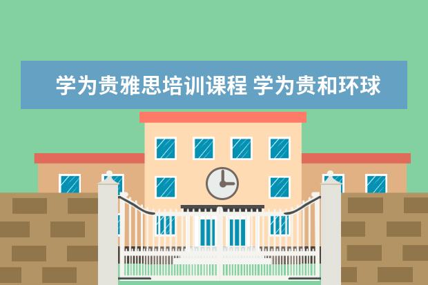 学为贵雅思培训课程 学为贵和环球雅思哪个好
