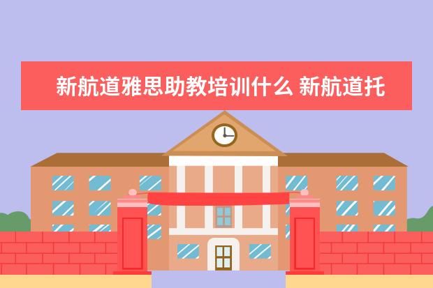 新航道雅思助教培训什么 新航道托福培训怎么样,上课方式是什么样的