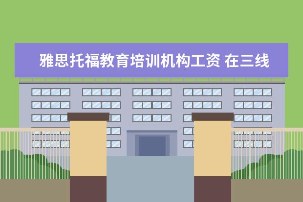雅思托福教育培训机构工资 在三线城市,做雅思托福培训老师和少儿英语教师哪个...