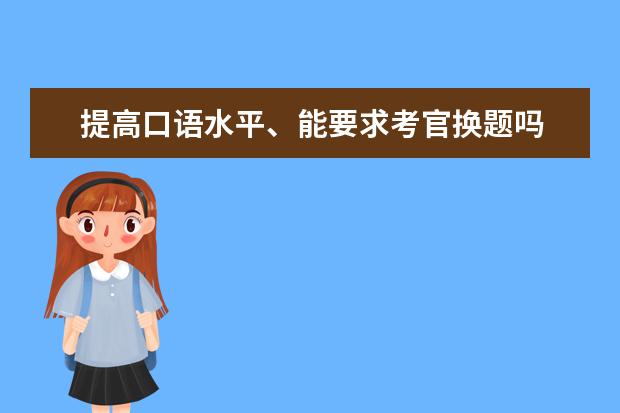 提高口语水平、能要求考官换题吗 如何攻破雅思口语和写作