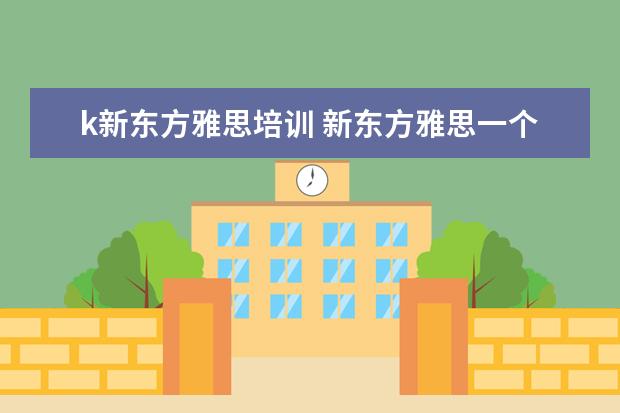 k新东方雅思培训 新东方雅思一个课程得多少钱