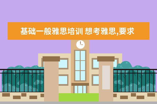基础一般雅思培训 想考雅思,要求是什么基础