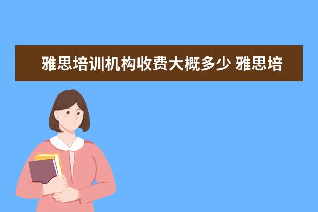 雅思培训机构收费大概多少 雅思培训费用大概要多少呢? ?