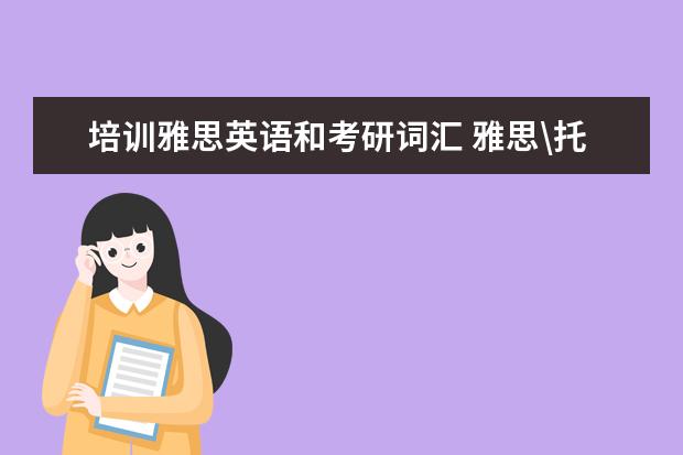 培训雅思英语和考研词汇 雅思\托福\专业八级\考研\四六级考试词汇有哪些区别...