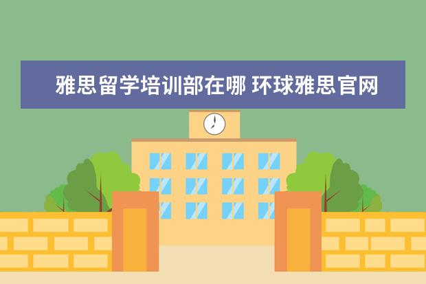 雅思留学培训部在哪 环球雅思官网总部在哪