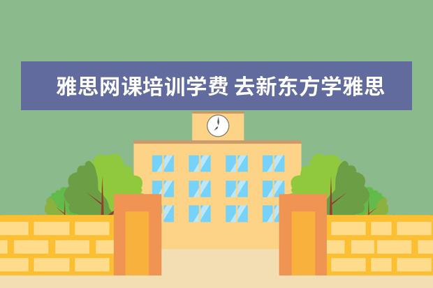 雅思网课培训学费 去新东方学雅思需要多少钱