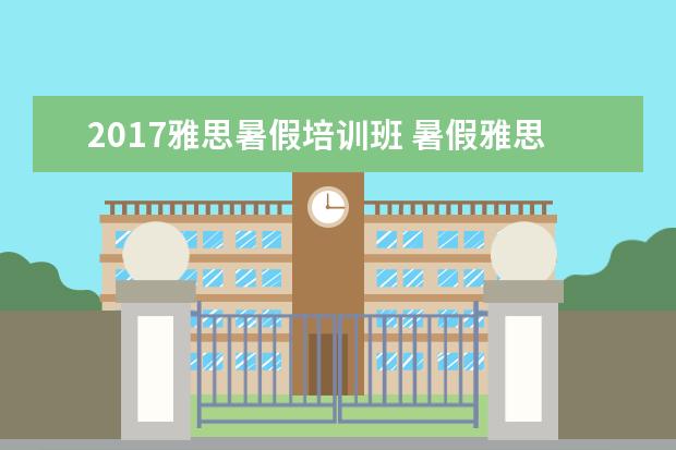 2017雅思暑假培训班 暑假雅思培训班哪家好